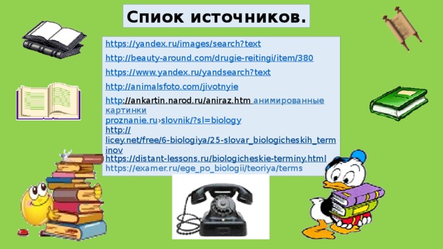 Спиок источников. https://yandex.ru/images/search?text http ://beauty-around.com/drugie-reitingi/item/380 https://www.yandex.ru/yandsearch?text http ://animalsfoto.com/jivotnyie http ://ankartin.narod.ru/aniraz.htm  анимированные картинки proznanie.ru › slovnik /? sl =biology http:// licey.net/free/6-biologiya/25-slovar_biologicheskih_terminov https:// distant-lessons.ru/biologicheskie-terminy.html https://examer.ru/ege_po_biologii/teoriya/terms 