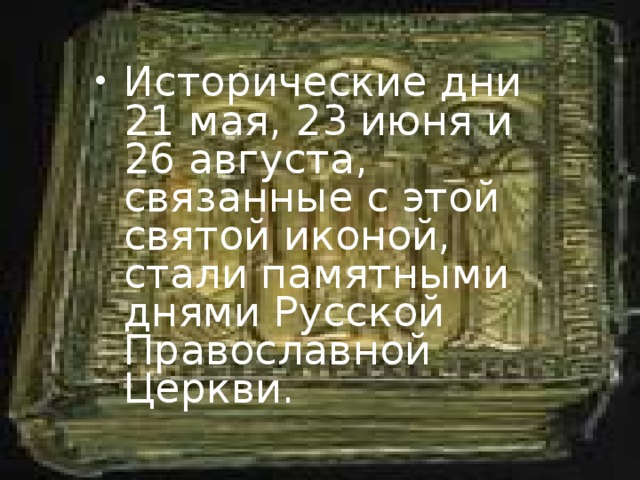 Исторические дни 21 мая, 23 июня и 26 августа, связанные с этой святой иконой, стали памятными днями Русской Православной Церкви.  