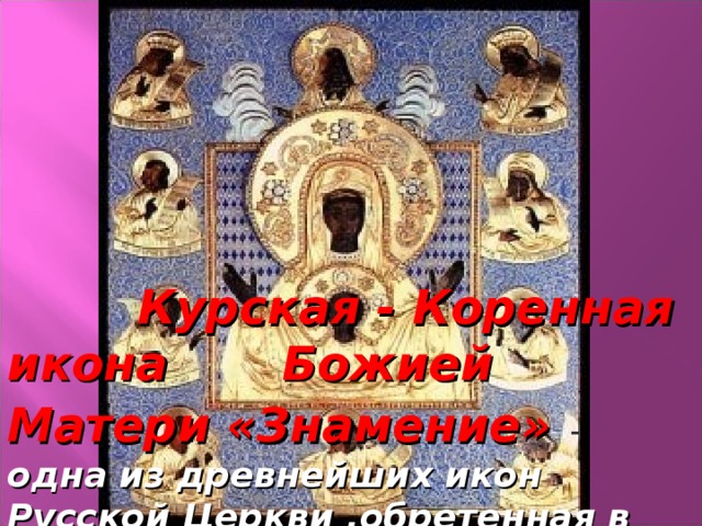  Курская - Коренная икона  Божией Матери «Знамение»  - одна из древнейших икон Русской Церкви ,обретенная в XIII веке во время татарского нашествия 35 