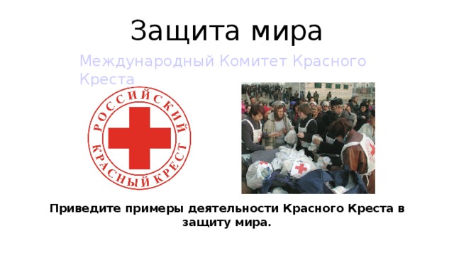 Защита мира Международный Комитет Красного Креста Приведите примеры деятельности Красного Креста в защиту мира.  