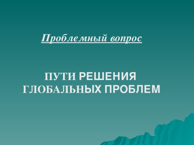 Проблемный вопрос   ПУТИ РЕШЕНИЯ  ГЛОБАЛЬН ЫХ  ПРОБЛЕМ