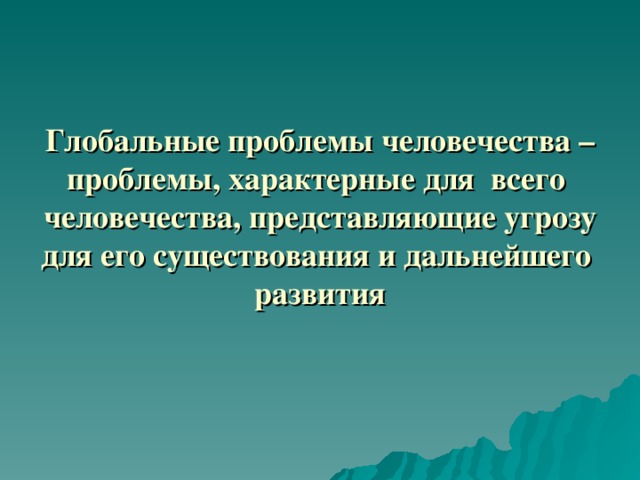 Глобальные проблемы человечества – проблемы, характерные для всего человечества, представляющие угрозу для его существования и дальнейшего развития