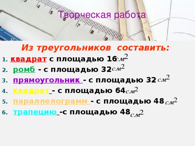 Творческая работа  Из треугольников составить: квадрат  с площадью 16  ромб  - с площадью 32  прямоугольник - с площадью 32  квадрат  - с площадью 64  параллелограмм - с площадью 48  трапецию  -с площадью 48