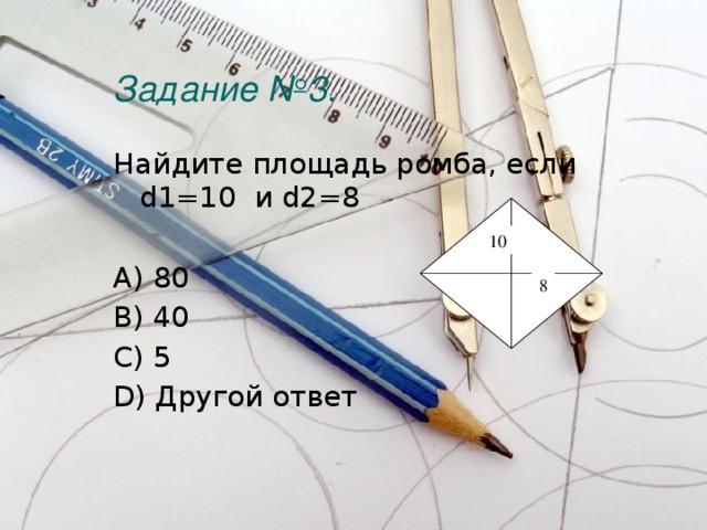Задание №3 . Найдите площадь ромба, если d1=10 и d2=8 A) 80 B) 40 C) 5 D) Другой ответ 10 8