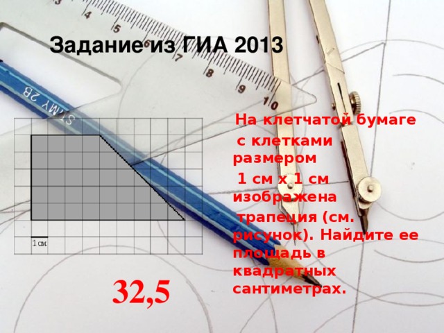 Задание из ГИА 2013  На клетчатой бумаге  с клетками размером  1 см х 1 см изображена  трапеция (см. рисунок). Найдите ее площадь в квадратных сантиметрах. 32,5