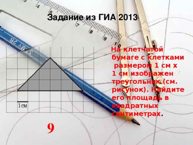 Задание из ГИА 2013  На клетчатой бумаге с клетками размером 1 см х 1 см изображен треугольник (см. рисунок). Найдите его площадь в квадратных сантиметрах . 9