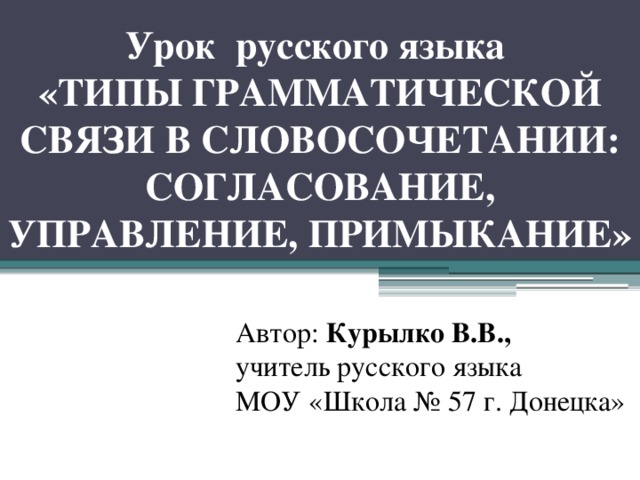 Урок русского языка  «ТИПЫ ГРАММАТИЧЕСКОЙ СВЯЗИ В СЛОВОСОЧЕТАНИИ: СОГЛАСОВАНИЕ, УПРАВЛЕНИЕ, ПРИМЫКАНИЕ» Автор: Курылко В.В., учитель русского языка МОУ «Школа № 57 г. Донецка» 