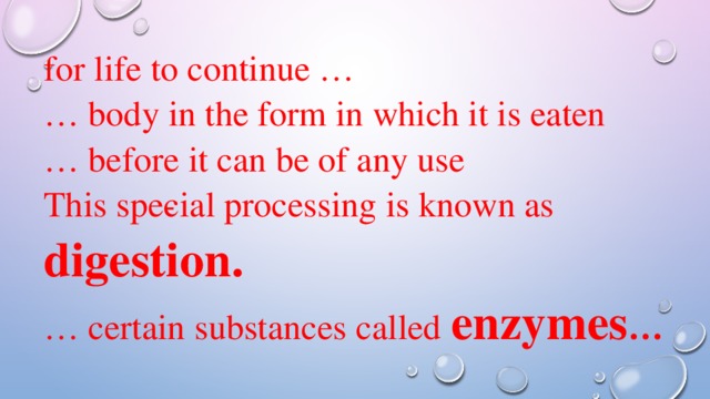 for life to continue … … body in the form in which it is eaten … before it can be of any use This spe­cial processing is known as digestion. … certain substances called enzymes … 