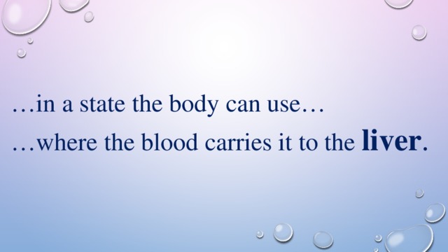 … in a state the body can use… … where the blood carries it to the liver . 