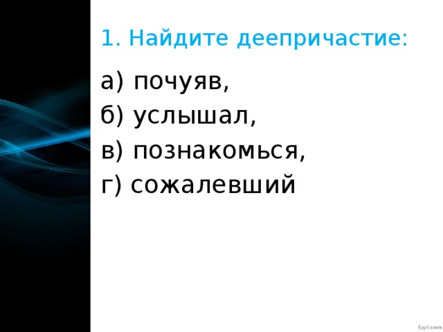 1. Найдите деепричастие: а) почуяв, б) услышал, в) познакомься, г) сожалевший 