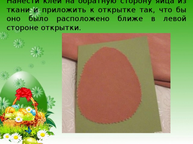 Нанести клей на обратную сторону яйца из ткани и приложить к открытке так, что бы оно было расположено ближе в левой стороне открытки. 