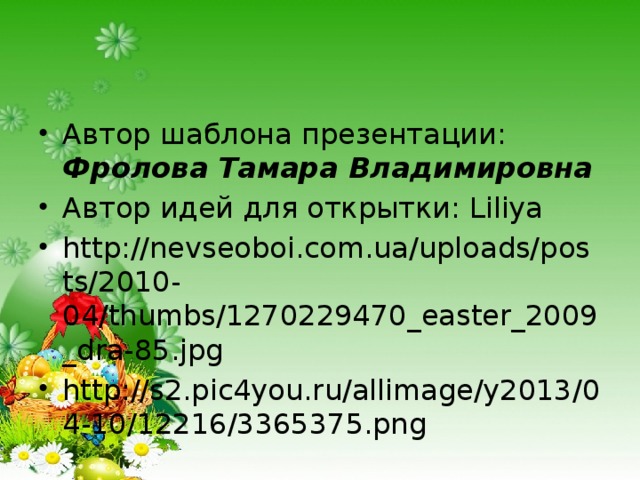Автор шаблона презентации: Фролова Тамара Владимировна Автор идей для открытки: Liliya http://nevseoboi.com.ua/uploads/posts/2010-04/thumbs/1270229470_easter_2009_dra-85.jpg http://s2.pic4you.ru/allimage/y2013/04-10/12216/3365375.png 