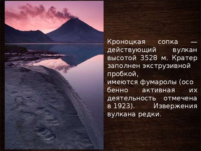 Кроноцкая сопка — действующий вулкан высотой 3528 м. Кратер заполнен экструзивной пробкой, имеются фумаролы (особенно активная их деятельность отмечена в 1923). Извержения вулкана редки. 