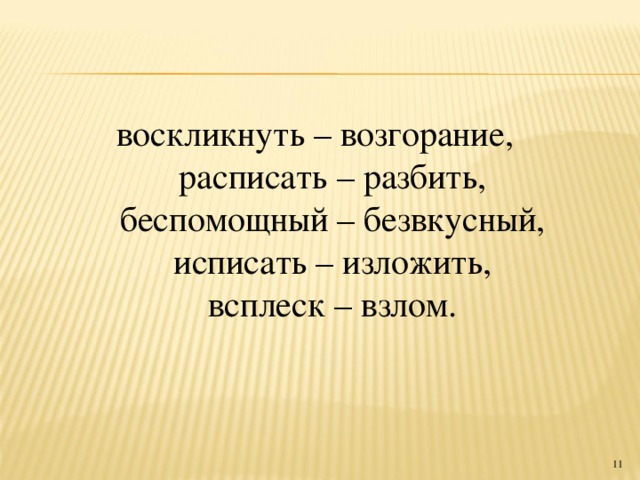 воскликнуть – возгорание,  расписать – разбить,  беспомощный – безвкусный,  исписать – изложить,  всплеск – взлом.  