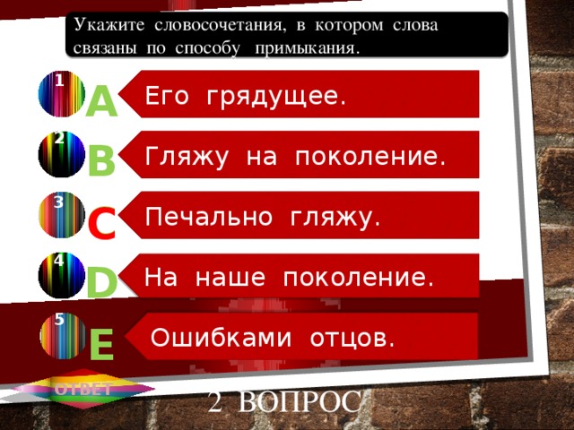 Его грядущее. Гляжу на поколение. Печально гляжу. На наше поколение. Ошибками отцов. Укажите словосочетания, в котором слова связаны по способу примыкания. 1 А 2 В 3 С С 4 D 5 Е ОТВЕТ 2 вопрос 