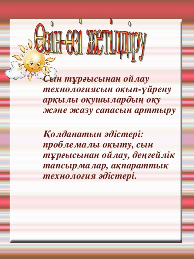   Сын тұрғысынан ойлау технологиясын оқып-үйрену арқылы оқушылардың оқу және жазу сапасын арттыру   Қолданатын әдістері: проблемалы оқыту, сын тұрғысынан ойлау, деңгейлік тапсырмалар, ақпараттық технология әдістері.  