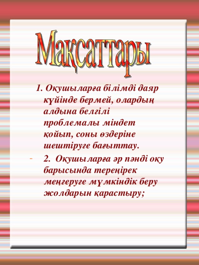  1. Оқушыларға білімді даяр күйінде бермей, олардың алдына белгілі проблемалы міндет қойып, соны өздеріне шештіруге бағыттау. 2. Оқушыларға әр пәнді оқу барысында тереңірек меңгеруге мүмкіндік беру жолдарын қарастыру;  