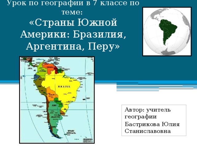 Урок по географии в 7 классе по теме:  «Страны Южной Америки: Бразилия, Аргентина, Перу» Автор: учитель географии Бастрикова Юлия Станиславовна 