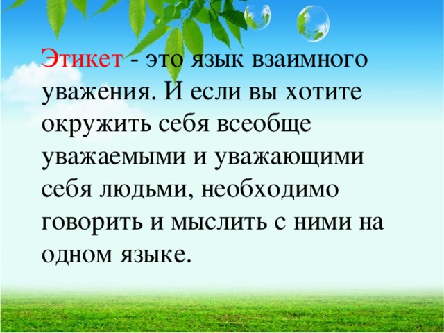 Этикет - это язык взаимного уважения. И если вы хотите окружить себя всеобще уважаемыми и уважающими себя людьми, необходимо говорить и мыслить с ними на одном языке.  