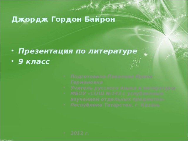 Джордж Гордон Байрон Презентация по литературе 9 класс Подготовила Пикалева Ирина Германовна Учитель русского языка и литературы МБОУ «СОШ №143 с углубленным изучением отдельных предметов» Республика Татарстан, г. Казань