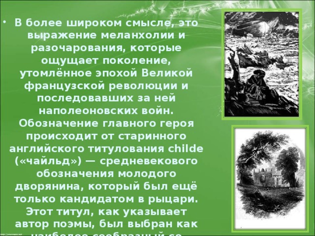 В более широком смысле, это выражение меланхолии и разочарования, которые ощущает поколение, утомлённое эпохой Великой французской революции и последовавших за ней наполеоновских войн. Обозначение главного героя происходит от старинного английского титулования childe («чайльд») — средневекового обозначения молодого дворянина, который был ещё только кандидатом в рыцари. Этот титул, как указывает автор поэмы, был выбран как наиболее сообразный со старинной формой стихосложения.