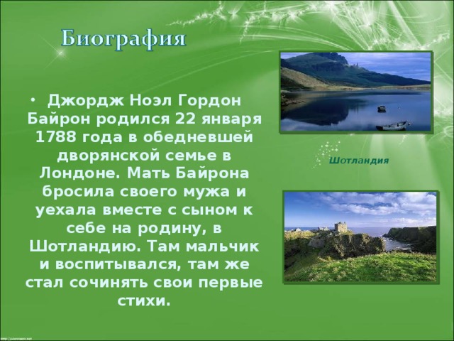 Джордж Ноэл Гордон Байрон родился 22 января 1788 года в обедневшей дворянской семье в Лондоне. Мать Байрона бросила своего мужа и уехала вместе с сыном к себе на родину, в Шотландию. Там мальчик и воспитывался, там же стал сочинять свои первые стихи.