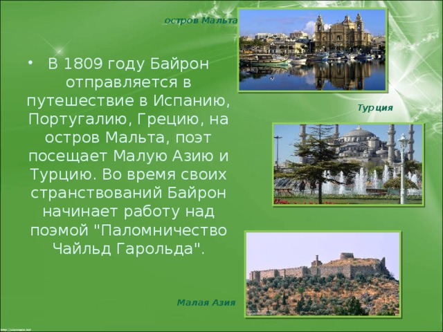 остров  Мальта В 1809 году Байрон отправляется в путешествие в Испанию, Португалию, Грецию, на остров Мальта, поэт посещает Малую Азию и Турцию. Во время своих странствований Байрон начинает работу над поэмой 