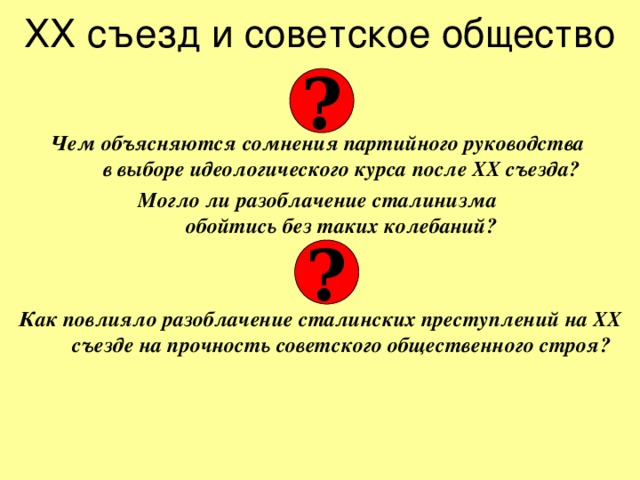 ХХ съезд и советское общество   Чем объясняются сомнения партийного руководства  в выборе идеологического курса после ХХ съезда? Могло ли разоблачение сталинизма  обойтись без таких колебаний?   Как повлияло разоблачение сталинских преступлений на ХХ съезде на прочность советского общественного строя? ? ? 