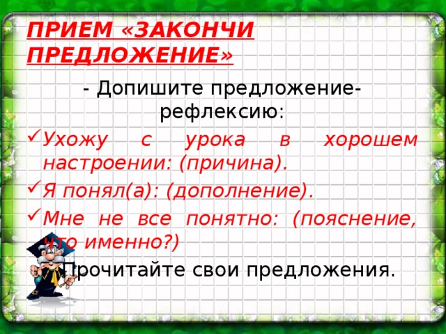 ПРИЕМ «ЗАКОНЧИ ПРЕДЛОЖЕНИЕ» - Допишите предложение-рефлексию: Ухожу с урока в хорошем настроении: (причина). Я понял(а): (дополнение). Мне не все понятно: (пояснение, что именно?) - Прочитайте свои предложения.