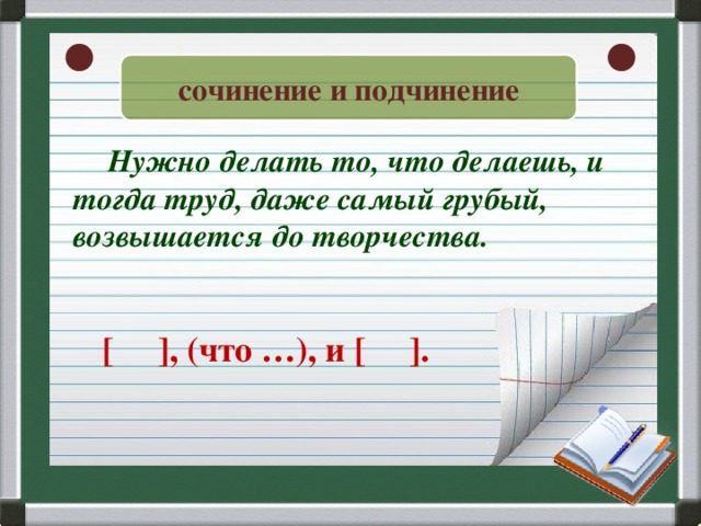 сочинение и подчинение  Нужно делать то, что делаешь, и тогда труд, даже самый грубый, возвышается до творчества. [ ], (что …), и [ ].