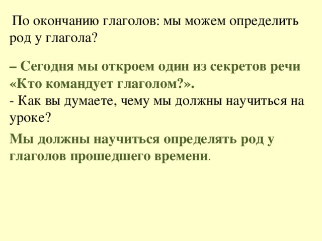 По окончанию глаголов: мы можем определить род у глагола? – Сегодня мы откроем один из секретов речи «Кто командует глаголом?». - Как вы думаете, чему мы должны научиться на уроке? Мы должны научиться определять род у глаголов прошедшего времени .