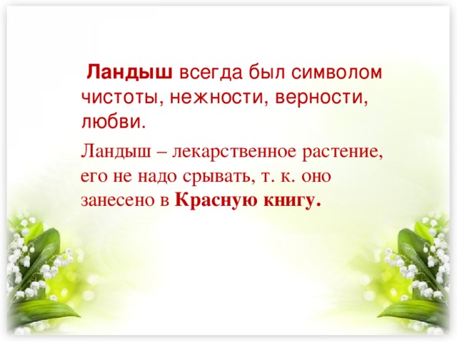  Ландыш всегда был символом чистоты, нежности, верности, любви. Ландыш – лекарственное растение, его не надо срывать, т. к. оно занесено в Красную книгу.  