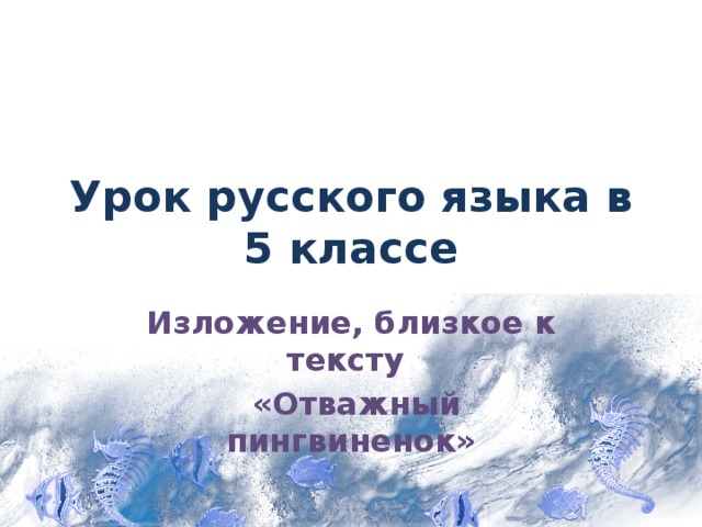 Урок русского языка в 5 классе Изложение, близкое к тексту  «Отважный пингвиненок» 