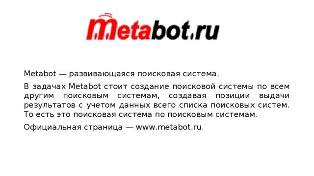 Metabot — развивающаяся поисковая система. В задачах Metabot стоит создание поисковой системы по всем другим поисковым системам, создавая позиции выдачи результатов с учетом данных всего списка поисковых систем. То есть это поисковая система по поисковым системам. Официальная страница — www.metabot.ru. 