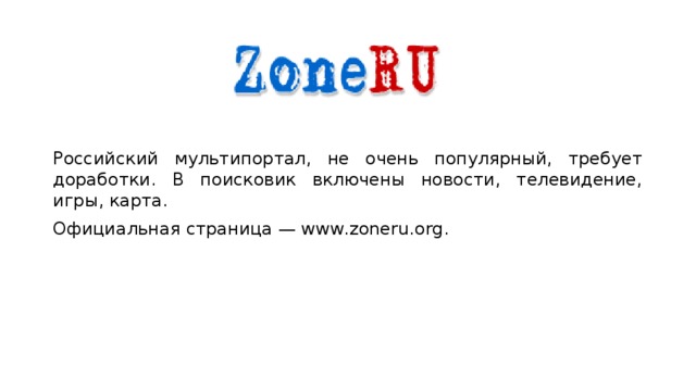 Российский мультипортал, не очень популярный, требует доработки. В поисковик включены новости, телевидение, игры, карта. Официальная страница — www.zoneru.org. 