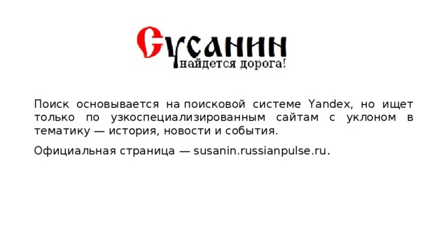 Поиск основывается на поисковой системе Yandex, но ищет только по узкоспециализированным сайтам с уклоном в тематику — история, новости и события. Официальная страница — susanin.russianpulse.ru . 