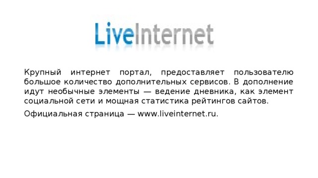 Крупный интернет портал, предоставляет пользователю большое количество дополнительных сервисов. В дополнение идут необычные элементы — ведение дневника, как элемент социальной сети и мощная статистика рейтингов сайтов. Официальная страница — www.liveinternet.ru. 