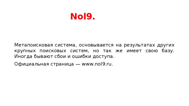 Nol9. Метапоисковая система, основывается на результатах других крупных поисковых систем, но так же имеет свою базу. Иногда бывают сбои и ошибки доступа. Официальная страница — www.nol9.ru. 
