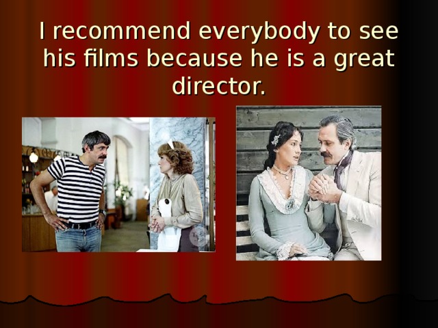 I recommend everybody to see his films because he is a great director. 