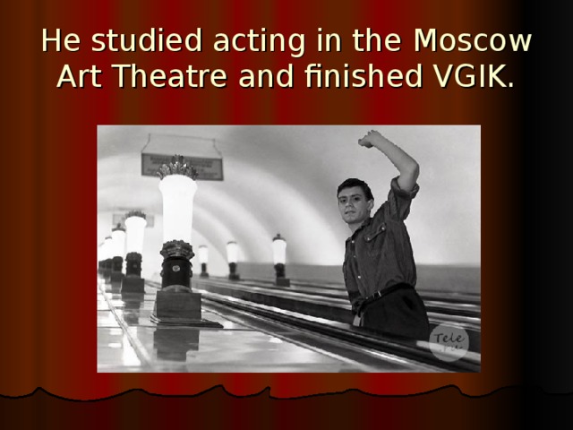 He studied acting in the Moscow  Art Theatre and finished VGIK. 