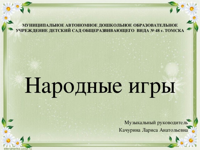 МУНИЦИПАЛЬНОЕ АВТОНОМНОЕ ДОШКОЛЬНОЕ ОБРАЗОВАТЕЛЬНОЕ УЧРЕЖДЕНИЕ ДЕТСКИЙ САД ОБЩЕРАЗВИВАЮЩЕГО ВИДА № 48 г. ТОМСКА Народные игры Музыкальный руководитель Качурина Лариса Анатольевна 