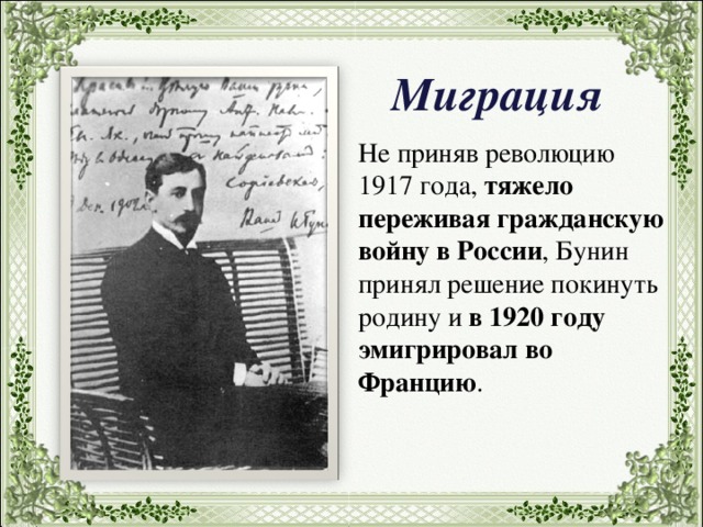 Миграция Не приняв революцию 1917 года, тяжело переживая гражданскую войну в России , Бунин принял решение покинуть родину и в 1920 году эмигрировал во Францию . 