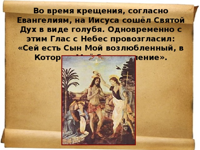 Во время крещения, согласно Евангелиям, на Иисуса сошёл Святой Дух в виде голубя. Одновременно с этим Глас с Небес провозгласил: «Сей есть Сын Мой возлюбленный, в Котором Моё благоволение».