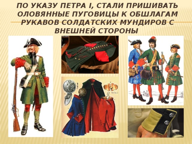 По Указу Петра I, стали пришивать оловянные пуговицы к обшлагам рукавов солдатских мундиров с внешней стороны 