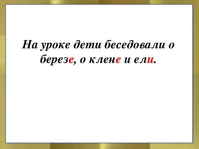 На уроке дети беседовали о берез е , о клен е и ел и .