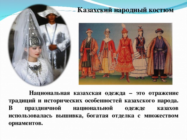 Казахский народный костюм  Национальная казахская одежда – это отражение традиций и исторических особенностей казахского народа. В праздничной национальной одежде казахов использовалась вышивка, богатая отделка с множеством орнаментов. 
