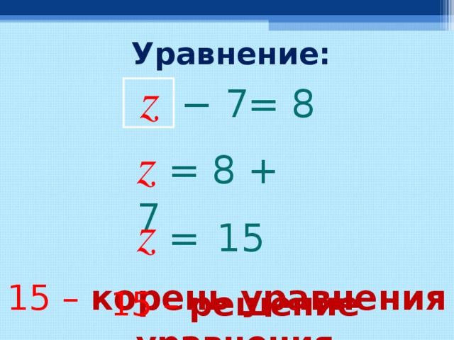 Уравнение: z = 8 −  7 z  =  8 + 7 z  =   15 15 – корень  уравнения 15 –  решение  уравнения  