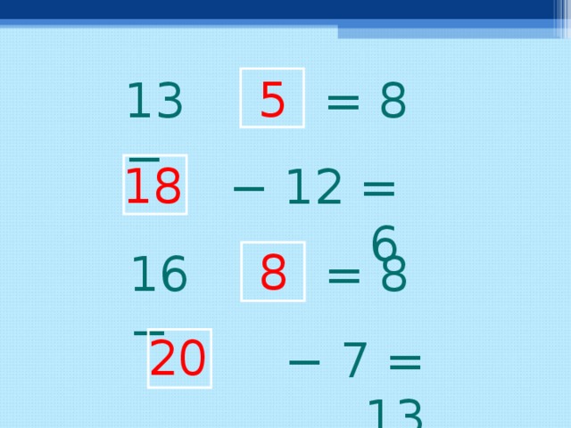 5 13 − = 8 18 −  12 = 6 8 16 − = 8 20 −  7 = 13  