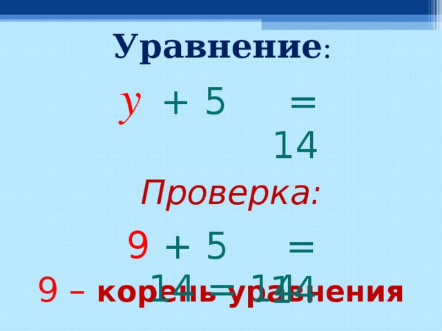 Уравнение : y = 14 +  5 Проверка: 9 = 14 + 5 14 = 14 9 – корень  уравнения  