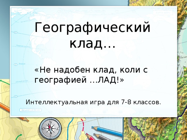Географический клад… «Не надобен клад, коли с географией …ЛАД!» Интеллектуальная игра для 7-8 классов. 